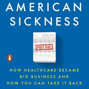 An American Sickness: How Healthcare Became Big Business and How You Can Take It Back