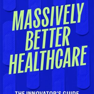 Massively Better Healthcare: The Innovator's Guide to Tackling Healthcare's Biggest Challenges