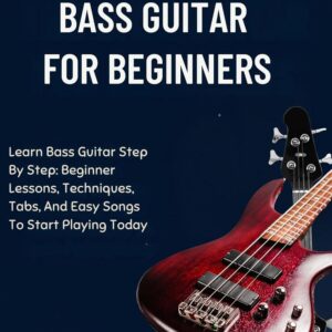 HOW TO PLAY THE BASS GUITAR FOR BEGINNERS: Learn Bass Guitar Step By Step: Beginner Lessons, Techniques, Tabs, And Easy Songs To Start Playing Today