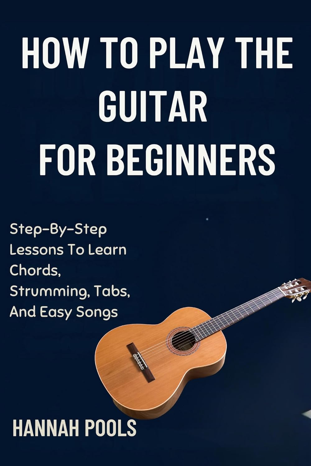 HOW TO PLAY THE GUITAR FOR BEGINNERS: Step-By-Step Lessons To Learn Chords, Strumming, Tabs, And Easy Songs